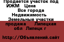 Продается участок под ИЖМ › Цена ­ 500 000 - Все города Недвижимость » Земельные участки продажа   . Липецкая обл.,Липецк г.